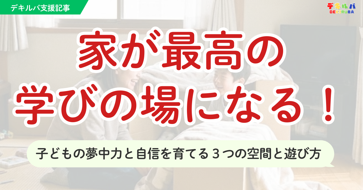 【デキルバ支援記事】家が最高の学びの場になる！子どもの夢中力と自信を育てる３つの空間と遊び方
